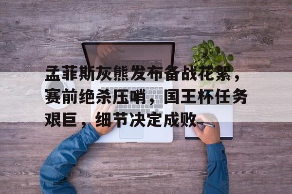 开云体育最新网址-包含孟菲斯灰熊发布备战花絮，赛前绝杀压哨，国王杯任务艰巨，细节决定成败的词条-开云体育最新网址